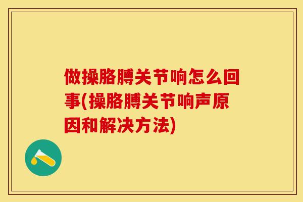 做操胳膊关节响怎么回事(操胳膊关节响声原因和解决方法)