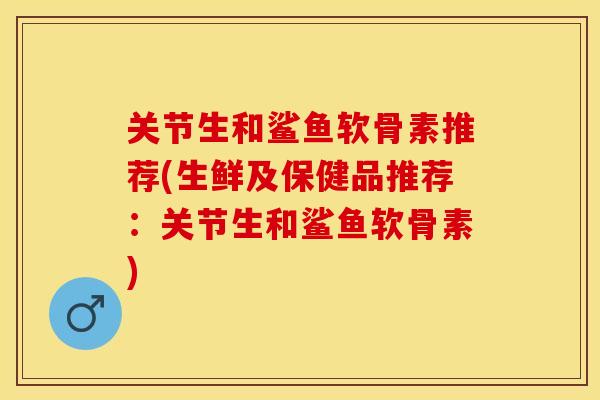 关节生和鲨鱼软骨素推荐(生鲜及保健品推荐：关节生和鲨鱼软骨素)