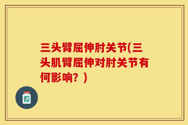 三头臂屈伸肘关节(三头肌臂屈伸对肘关节有何影响？)