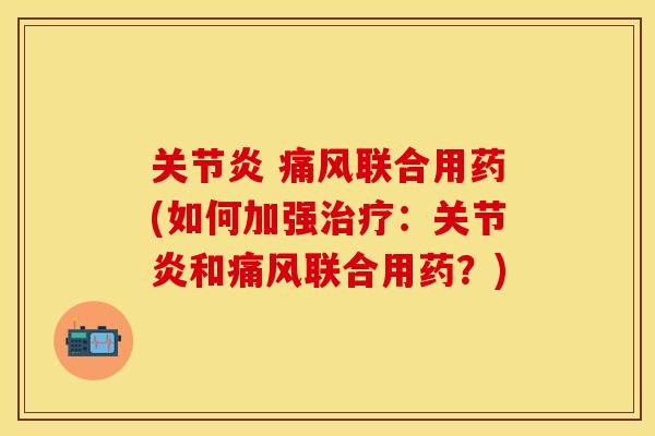 关节炎 痛风联合用药(如何加强治疗：关节炎和痛风联合用药？)