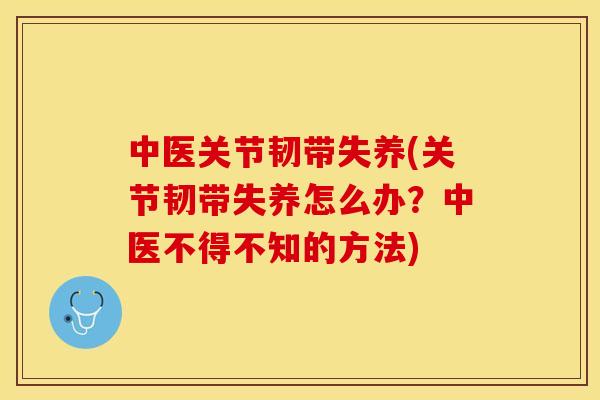 中医关节韧带失养(关节韧带失养怎么办？中医不得不知的方法)