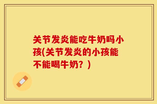 关节发炎能吃牛奶吗小孩(关节发炎的小孩能不能喝牛奶？)