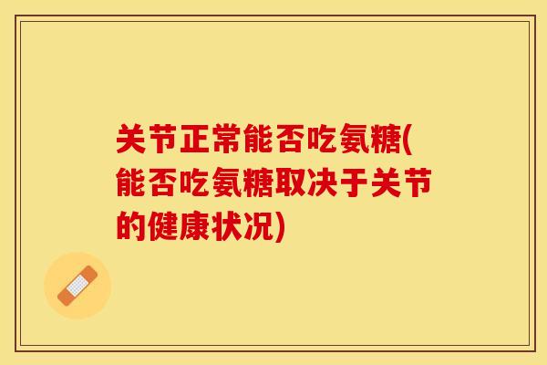 关节正常能否吃氨糖(能否吃氨糖取决于关节的健康状况)