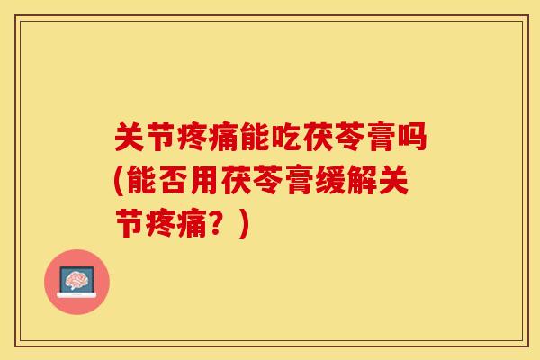 关节疼痛能吃茯苓膏吗(能否用茯苓膏缓解关节疼痛？)