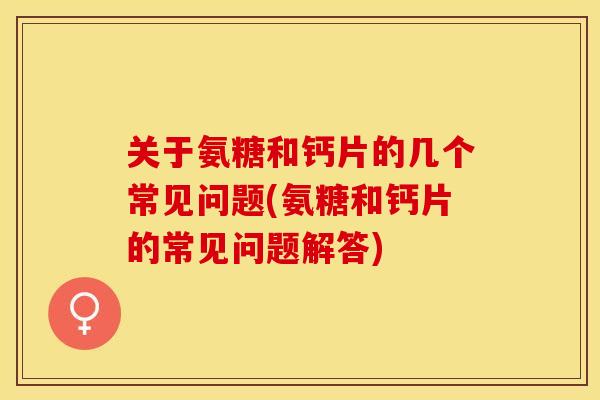 关于氨糖和钙片的几个常见问题(氨糖和钙片的常见问题解答)