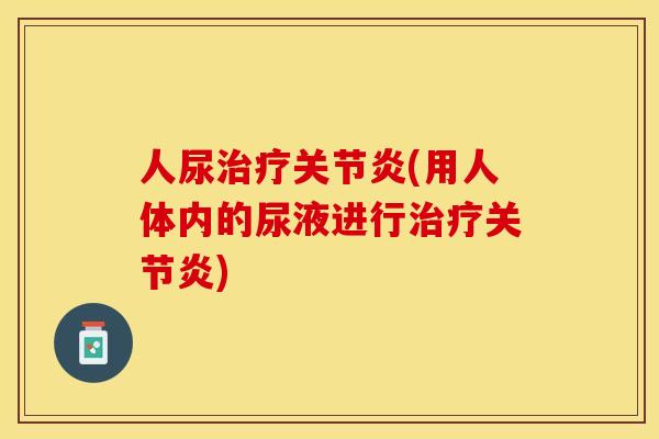 人尿治疗关节炎(用人体内的尿液进行治疗关节炎)