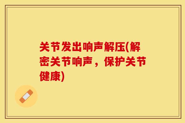 关节发出响声解压(解密关节响声，保护关节健康)-第1张图片-关节保镖