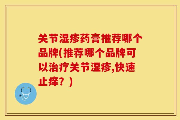 关节湿疹药膏推荐哪个品牌(推荐哪个品牌可以治疗关节湿疹,快速止痒？)-第1张图片-关节保镖