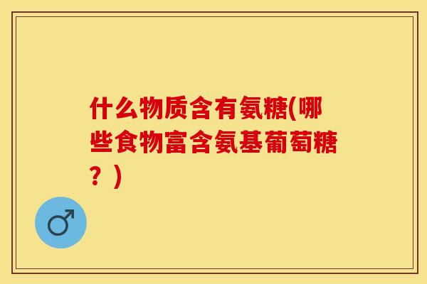 什么物质含有氨糖(哪些食物富含氨基葡萄糖？)-第1张图片-关节保镖