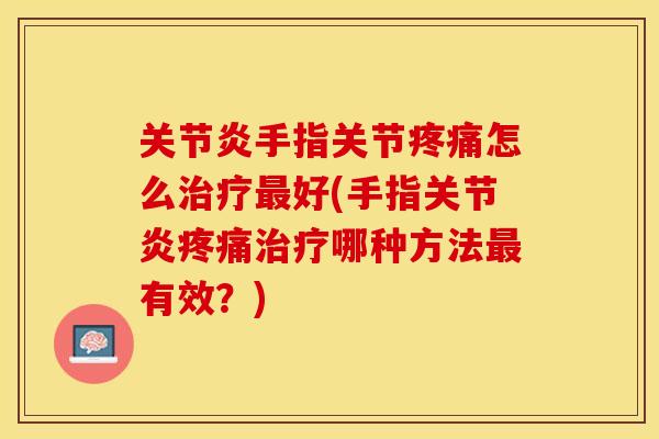 关节炎手指关节疼痛怎么治疗最好(手指关节炎疼痛治疗哪种方法最有效？)-第1张图片-关节保镖