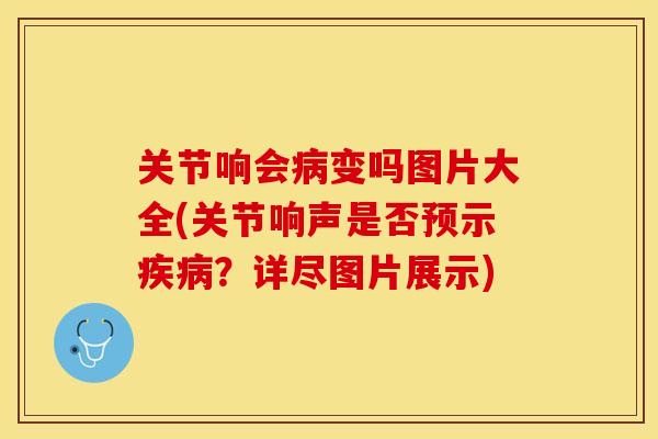 关节响会病变吗图片大全(关节响声是否预示疾病？详尽图片展示)-第1张图片-关节保镖