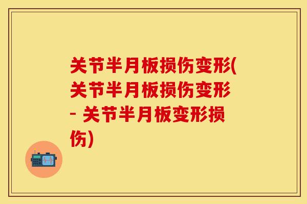 关节半月板损伤变形(关节半月板损伤变形 - 关节半月板变形损伤)-第1张图片-关节保镖