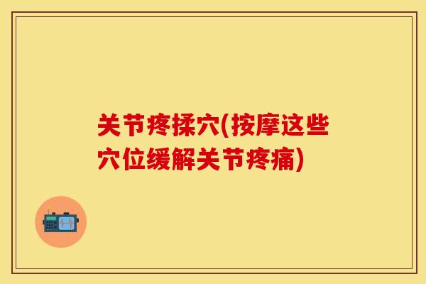 关节疼揉穴(按摩这些穴位缓解关节疼痛)-第1张图片-关节保镖