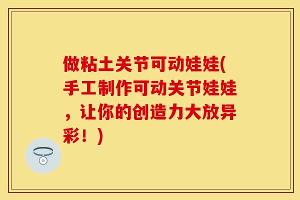 做粘土关节可动娃娃(手工制作可动关节娃娃，让你的创造力大放异彩！)-第1张图片-关节保镖
