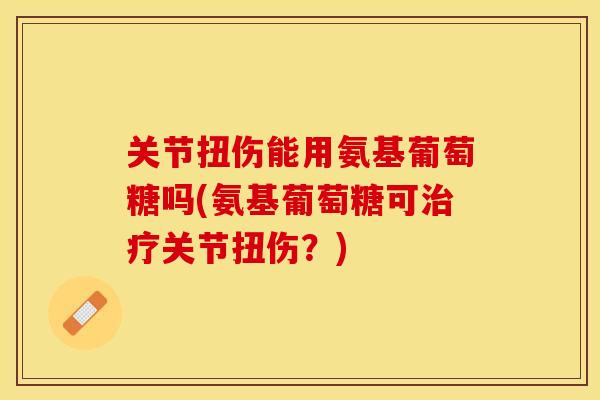 关节扭伤能用氨基葡萄糖吗(氨基葡萄糖可治疗关节扭伤？)-第1张图片-关节保镖