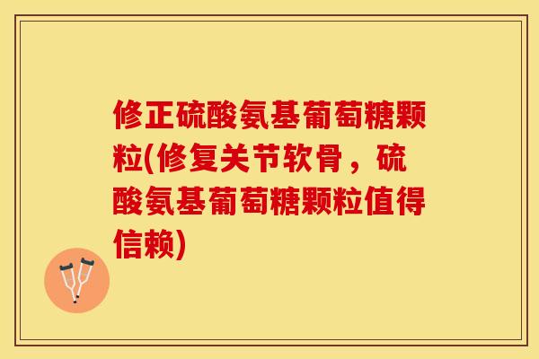 修正硫酸氨基葡萄糖颗粒(修复关节软骨，硫酸氨基葡萄糖颗粒值得信赖)-第1张图片-关节保镖