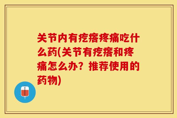关节内有疙瘩疼痛吃什么药(关节有疙瘩和疼痛怎么办？推荐使用的药物)-第1张图片-关节保镖