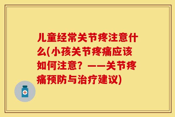 儿童经常关节疼注意什么(小孩关节疼痛应该如何注意？——关节疼痛预防与治疗建议)-第1张图片-关节保镖