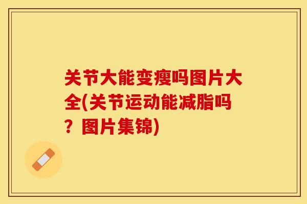 关节大能变瘦吗图片大全(关节运动能减脂吗？图片集锦)