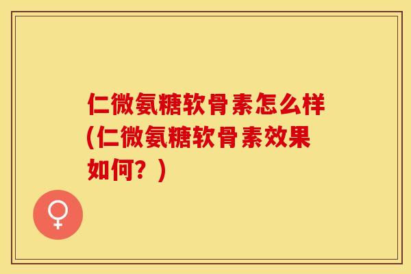 仁微氨糖软骨素怎么样(仁微氨糖软骨素效果如何？)-第1张图片-关节保镖