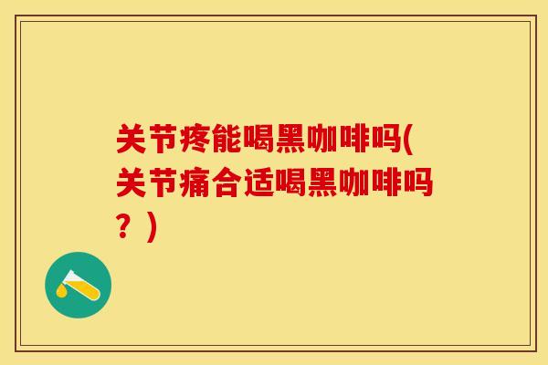 关节疼能喝黑咖啡吗(关节痛合适喝黑咖啡吗？)-第1张图片-关节保镖
