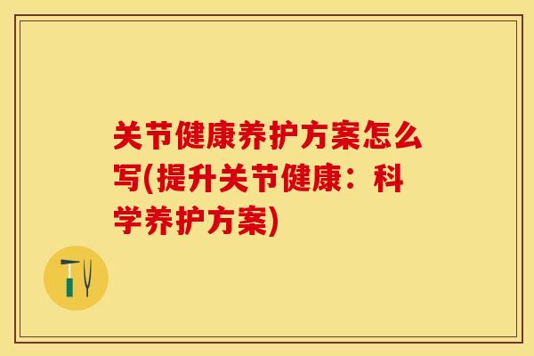 关节健康养护方案怎么写(提升关节健康：科学养护方案)-第1张图片-关节保镖