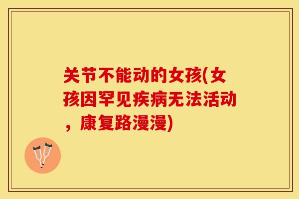 关节不能动的女孩(女孩因罕见疾病无法活动，康复路漫漫)-第1张图片-关节保镖