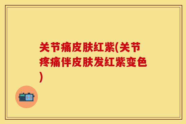 关节痛皮肤红紫(关节疼痛伴皮肤发红紫变色)-第1张图片-关节保镖