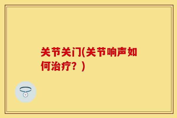 关节关门(关节响声如何治疗？)-第1张图片-关节保镖