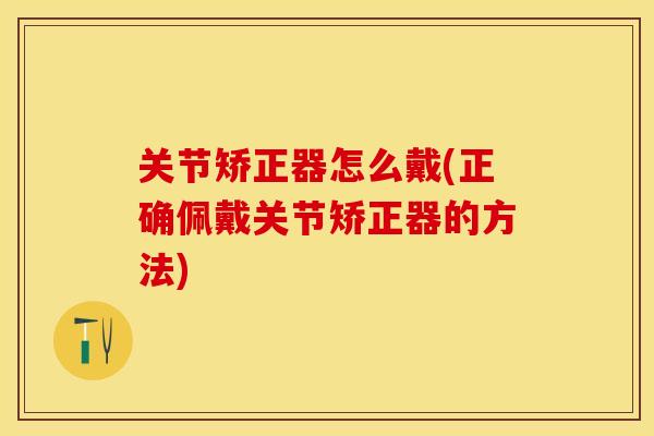 关节矫正器怎么戴(正确佩戴关节矫正器的方法)-第1张图片-关节保镖