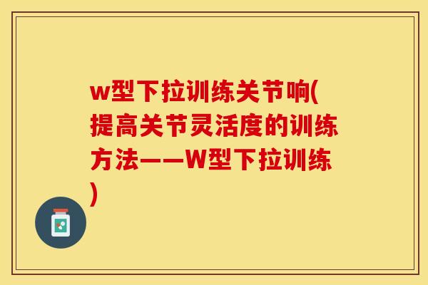 w型下拉训练关节响(提高关节灵活度的训练方法——W型下拉训练)-第1张图片-关节保镖