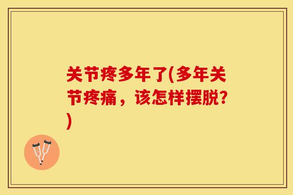 关节疼多年了(多年关节疼痛，该怎样摆脱？)-第1张图片-关节保镖