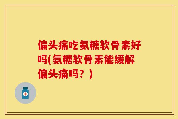 偏头痛吃氨糖软骨素好吗(氨糖软骨素能缓解偏头痛吗？)-第1张图片-关节保镖