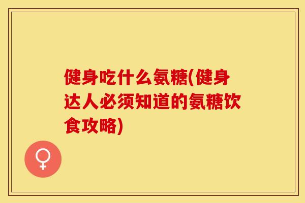 健身吃什么氨糖(健身达人必须知道的氨糖饮食攻略)-第1张图片-关节保镖