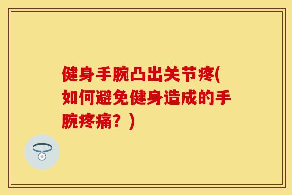 健身手腕凸出关节疼(如何避免健身造成的手腕疼痛？)-第1张图片-关节保镖