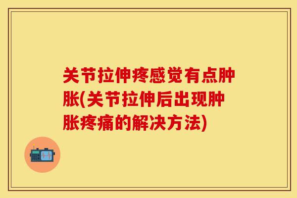 关节拉伸疼感觉有点肿胀(关节拉伸后出现肿胀疼痛的解决方法)-第1张图片-关节保镖
