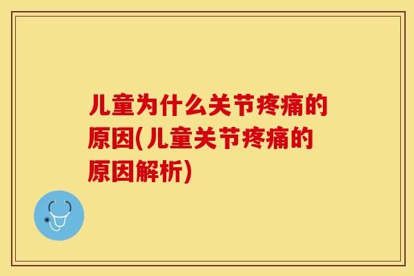 儿童为什么关节疼痛的原因(儿童关节疼痛的原因解析)