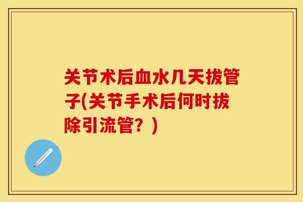 关节术后血水几天拔管子(关节手术后何时拔除引流管？)