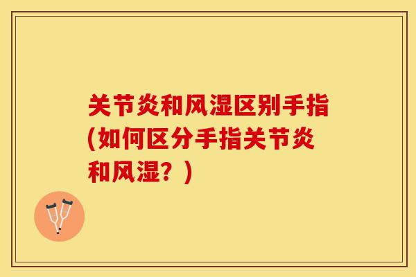 关节炎和风湿区别手指(如何区分手指关节炎和风湿？)