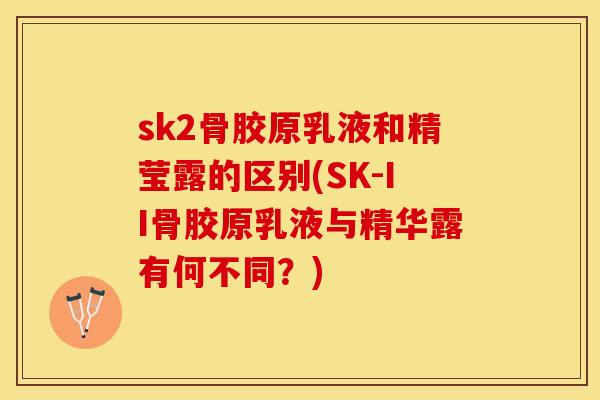sk2骨胶原乳液和精莹露的区别(SK-II骨胶原乳液与精华露有何不同？)