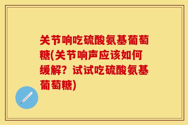 关节响吃硫酸氨基葡萄糖(关节响声应该如何缓解？试试吃硫酸氨基葡萄糖)