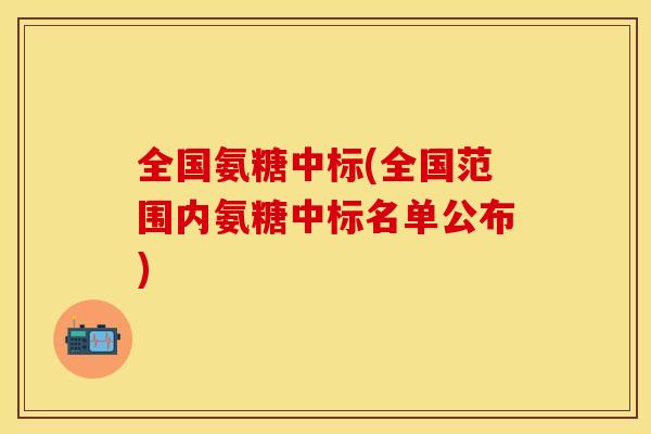 全国氨糖中标(全国范围内氨糖中标名单公布)