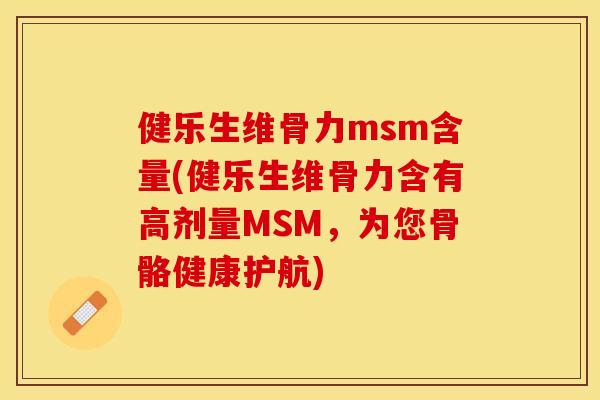 健乐生维骨力msm含量(健乐生维骨力含有高剂量MSM，为您骨骼健康护航)