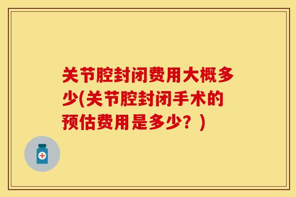 关节腔封闭费用大概多少(关节腔封闭手术的预估费用是多少？)