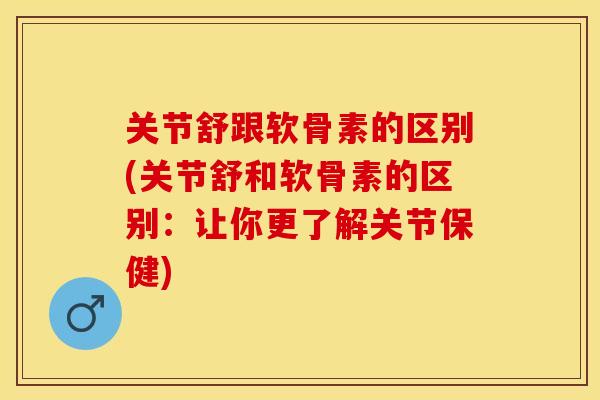 关节舒跟软骨素的区别(关节舒和软骨素的区别：让你更了解关节保健)