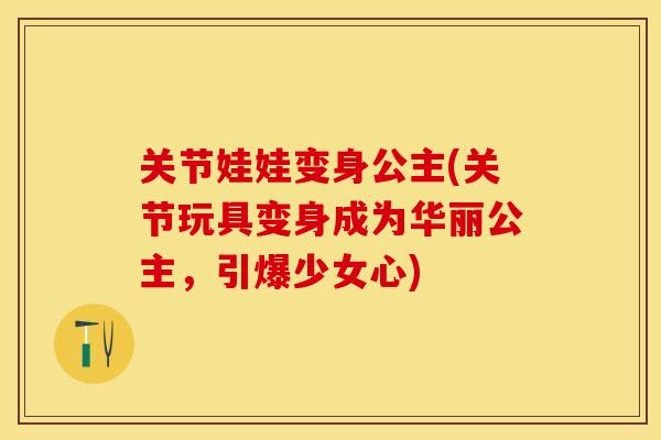 关节娃娃变身公主(关节玩具变身成为华丽公主，引爆少女心)