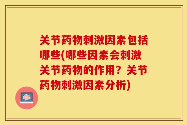 关节药物刺激因素包括哪些(哪些因素会刺激关节药物的作用？关节药物刺激因素分析)
