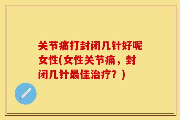关节痛打封闭几针好呢女性(女性关节痛，封闭几针最佳治疗？)