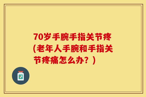 70岁手腕手指关节疼(老年人手腕和手指关节疼痛怎么办？)-第1张图片-关节保镖