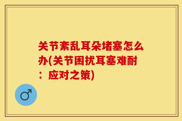 关节紊乱耳朵堵塞怎么办(关节困扰耳塞难耐：应对之策)